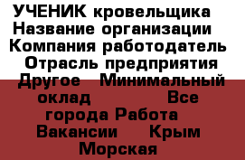 УЧЕНИК кровельщика › Название организации ­ Компания-работодатель › Отрасль предприятия ­ Другое › Минимальный оклад ­ 20 000 - Все города Работа » Вакансии   . Крым,Морская